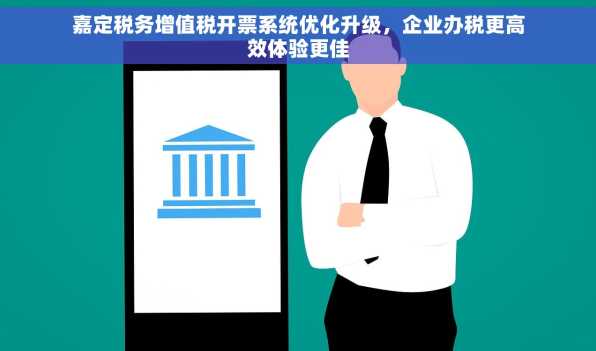 嘉定税务增值税开票系统优化升级，企业办税更高效体验更佳