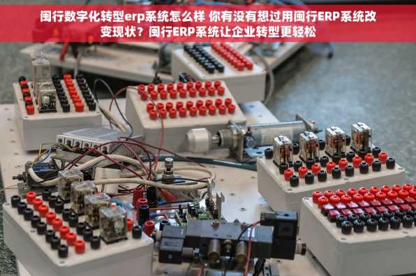 闽行数字化转型erp系统怎么样 你有没有想过用闽行ERP系统改变现状？闽行ERP系统让企业转型更轻松
