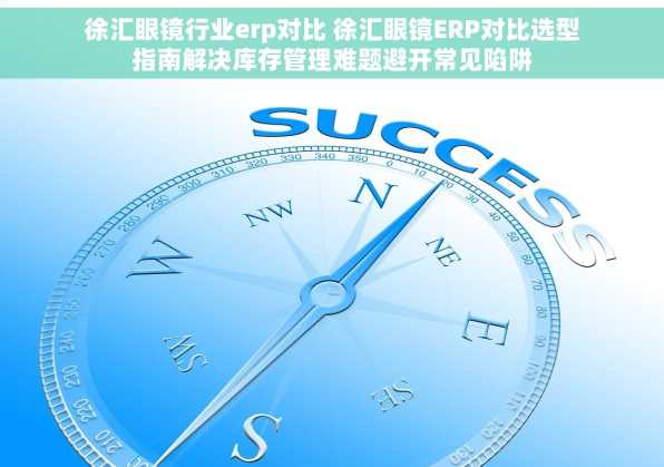徐汇眼镜行业erp对比 徐汇眼镜ERP对比选型指南解决库存管理难题避开常见陷阱