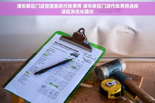 浦东新区门店管理系统代账费用 浦东新区门店代账费用选择误区及优化建议