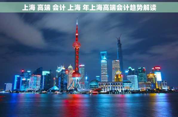 上海 高端 会计 上海 年上海高端会计趋势解读