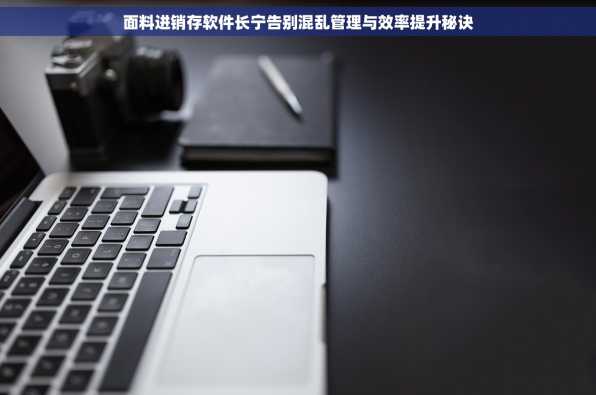 面料进销存软件长宁告别混乱管理与效率提升秘诀