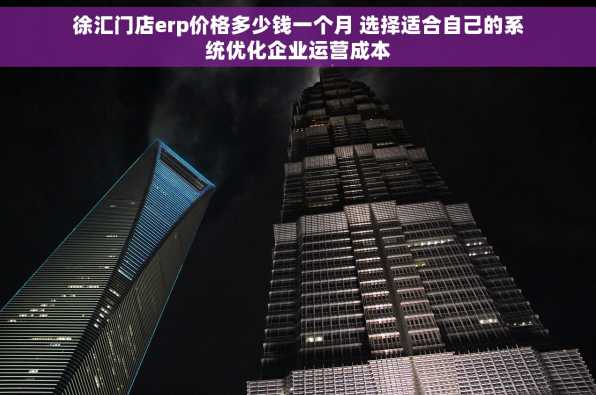 徐汇门店erp价格多少钱一个月 选择适合自己的系统优化企业运营成本