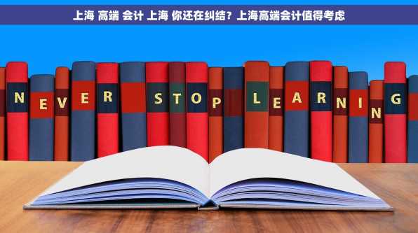 上海 高端 会计 上海 你还在纠结？上海高端会计值得考虑