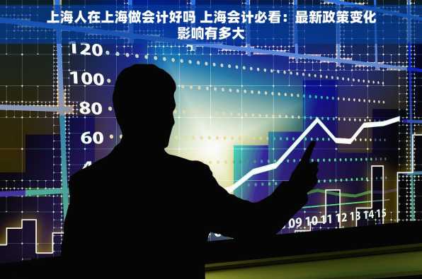 上海人在上海做会计好吗 上海会计必看：最新政策变化影响有多大