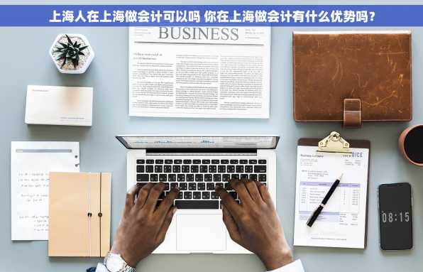 上海人在上海做会计可以吗 你在上海做会计有什么优势吗？