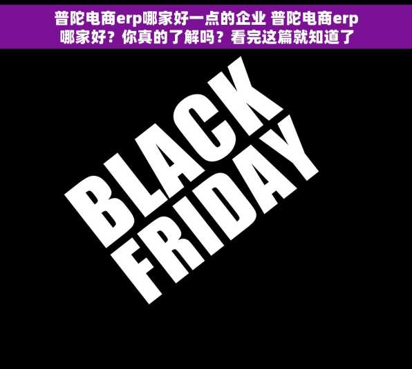 普陀电商erp哪家好一点的企业 普陀电商erp哪家好？你真的了解吗？看完这篇就知道了