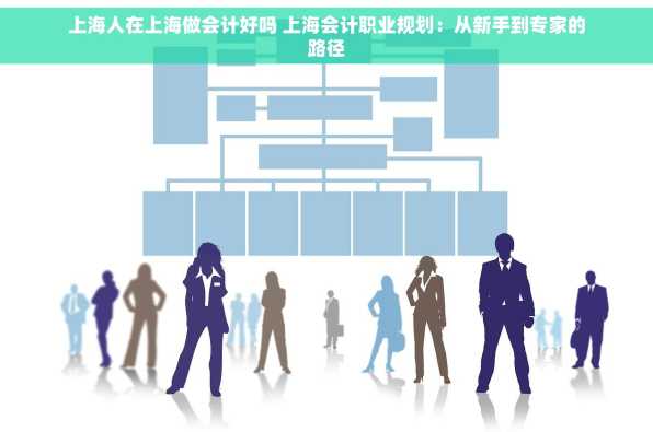 上海人在上海做会计好吗 上海会计职业规划：从新手到专家的路径
