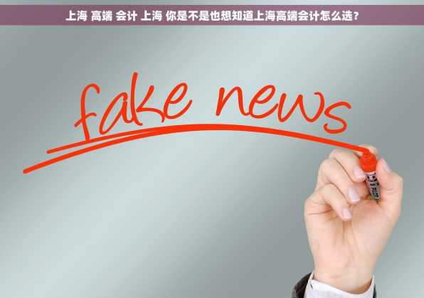 上海 高端 会计 上海 你是不是也想知道上海高端会计怎么选？