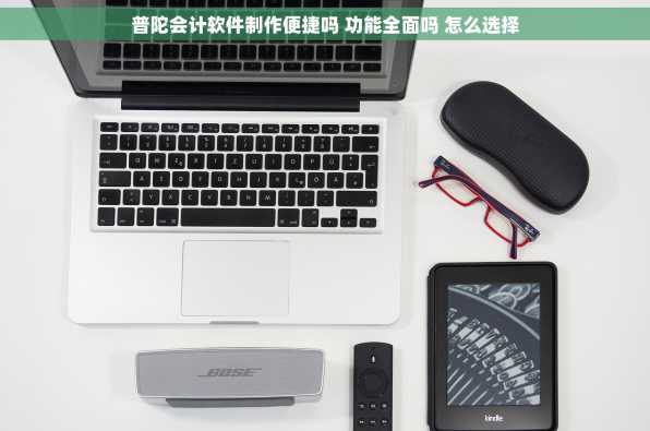 普陀会计软件制作便捷吗 功能全面吗 怎么选择