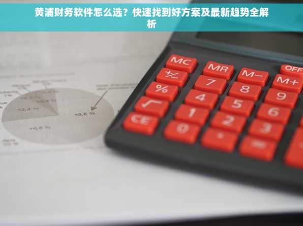 黄浦财务软件怎么选？快速找到好方案及最新趋势全解析