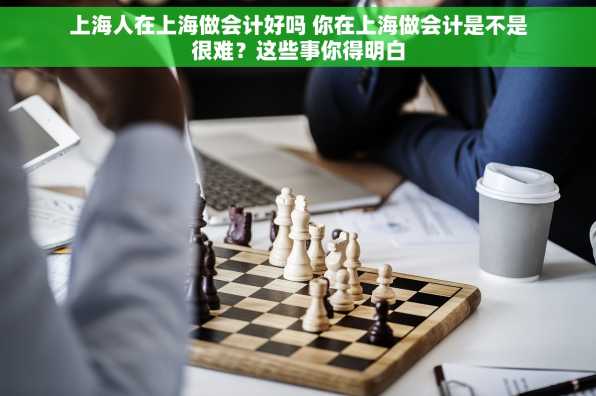 上海人在上海做会计好吗 你在上海做会计是不是很难？这些事你得明白