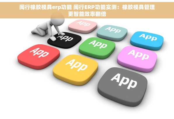 闽行橡胶模具erp功能 闽行ERP功能实测：橡胶模具管理更智能效率翻倍