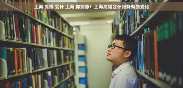 上海 高端 会计 上海 你别急！上海高端会计服务有新变化