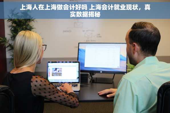 上海人在上海做会计好吗 上海会计就业现状，真实数据揭秘