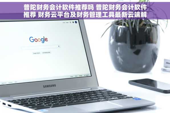 普陀财务会计软件推荐吗 普陀财务会计软件推荐 财务云平台及财务管理工具最新云端解决方案
