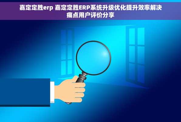 嘉定定胜erp 嘉定定胜ERP系统升级优化提升效率解决痛点用户评价分享