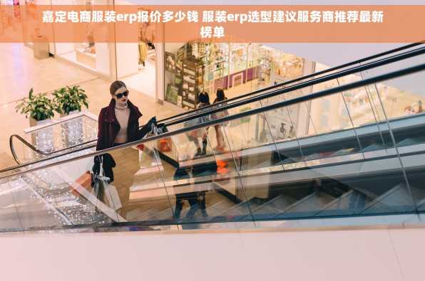 嘉定电商服装erp报价多少钱 服装erp选型建议服务商推荐最新榜单