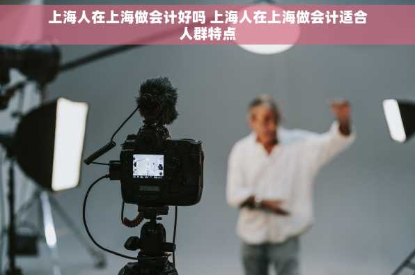 上海人在上海做会计好吗 上海人在上海做会计适合人群特点