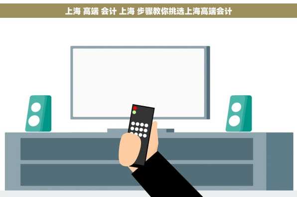 上海 高端 会计 上海 步骤教你挑选上海高端会计