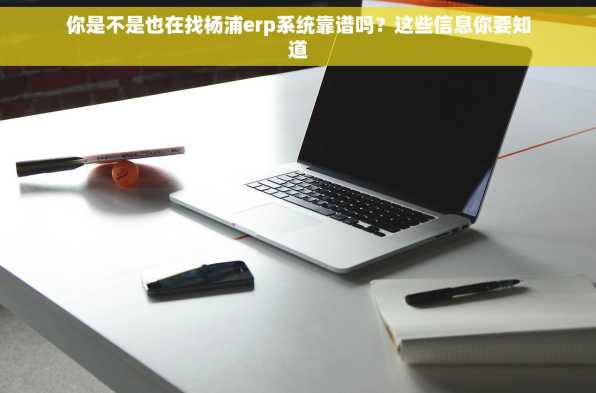 你是不是也在找杨浦erp系统靠谱吗？这些信息你要知道