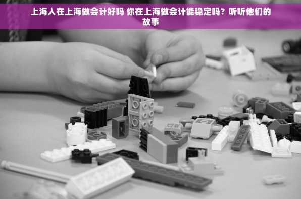 上海人在上海做会计好吗 你在上海做会计能稳定吗？听听他们的故事