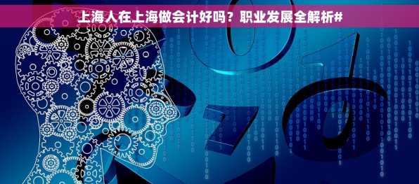 上海人在上海做会计好吗？职业发展全解析#