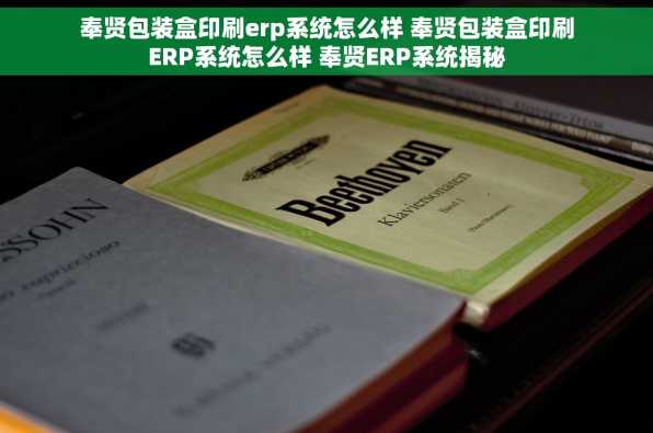 奉贤包装盒印刷erp系统怎么样 奉贤包装盒印刷ERP系统怎么样 奉贤ERP系统揭秘
