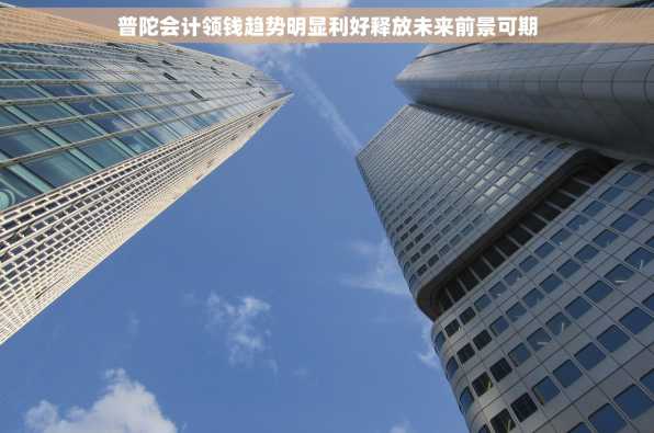 普陀会计领钱趋势明显利好释放未来前景可期