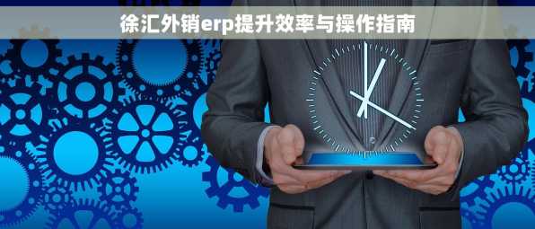 徐汇外销erp提升效率与操作指南
