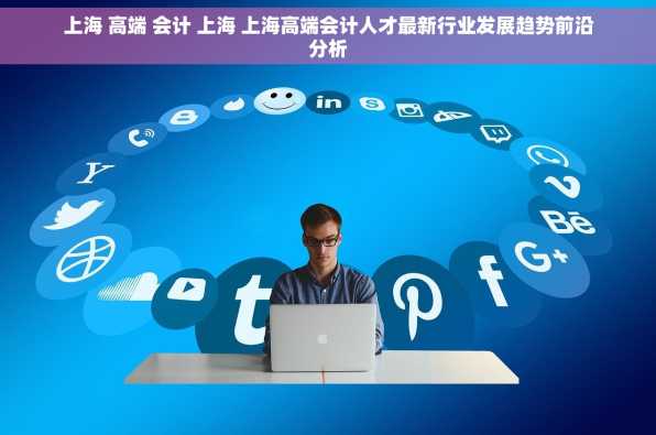上海 高端 会计 上海 上海高端会计人才最新行业发展趋势前沿分析