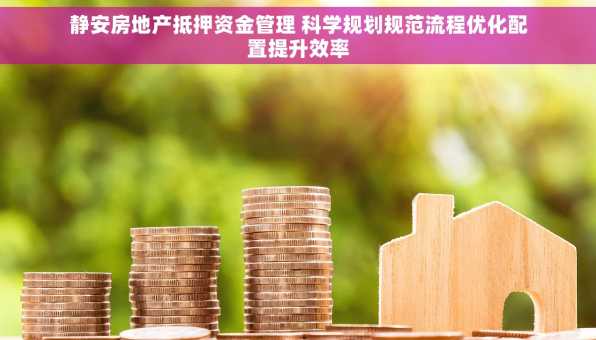 静安房地产抵押资金管理 科学规划规范流程优化配置提升效率