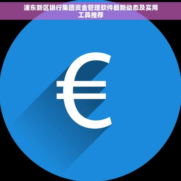 浦东新区银行集团资金管理软件最新动态及实用工具推荐