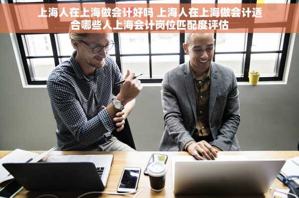上海人在上海做会计好吗 上海人在上海做会计适合哪些人上海会计岗位匹配度评估