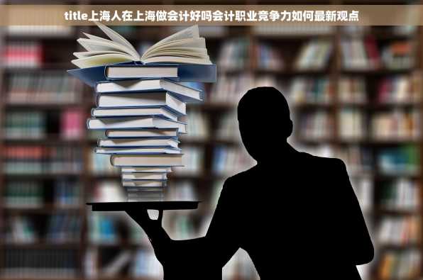 title上海人在上海做会计好吗会计职业竞争力如何最新观点