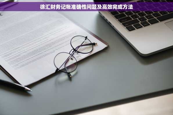 徐汇财务记帐准确性问题及高效完成方法
