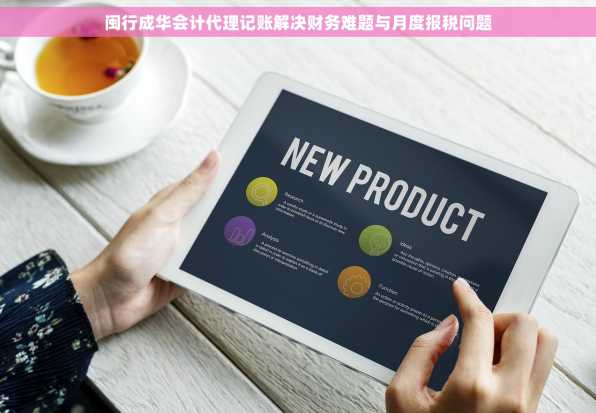 闽行成华会计代理记账解决财务难题与月度报税问题