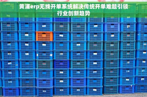 黄浦erp无线开单系统解决传统开单难题引领行业创新趋势