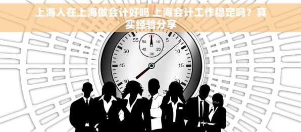 上海人在上海做会计好吗 上海会计工作稳定吗？真实经验分享