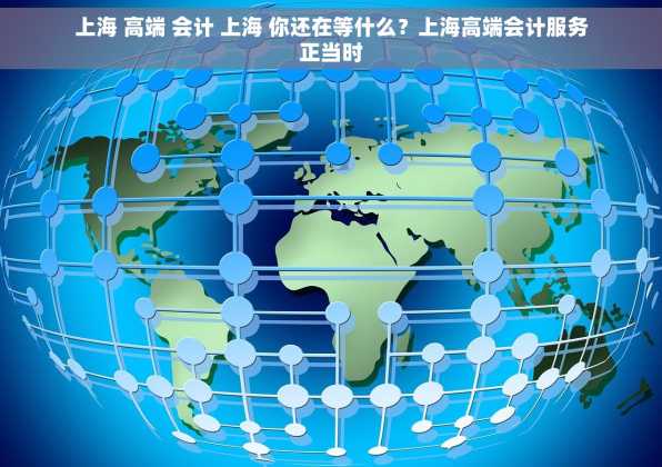 上海 高端 会计 上海 你还在等什么？上海高端会计服务正当时