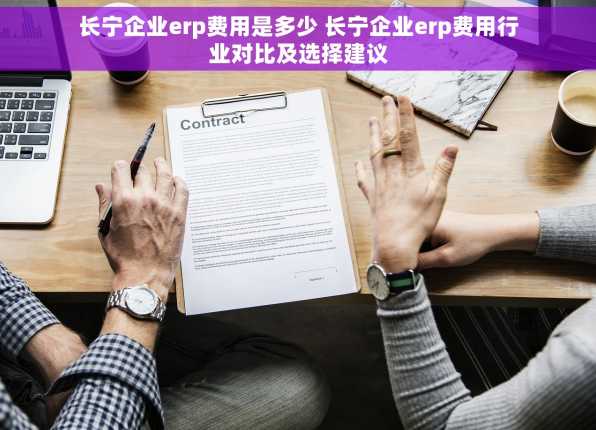 长宁企业erp费用是多少 长宁企业erp费用行业对比及选择建议