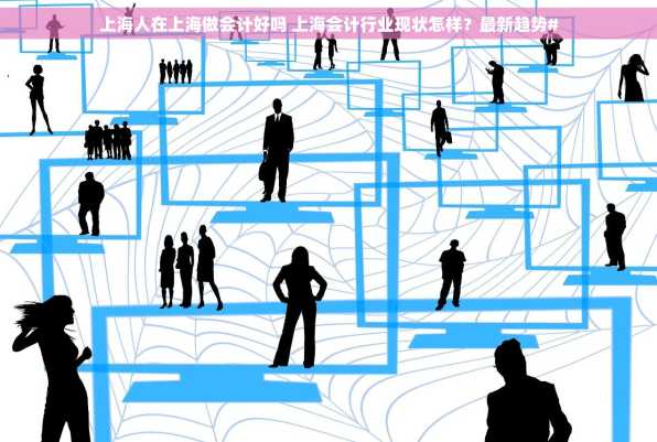 上海人在上海做会计好吗 上海会计行业现状怎样？最新趋势#