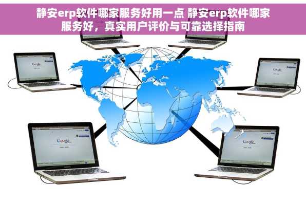 静安erp软件哪家服务好用一点 静安erp软件哪家服务好，真实用户评价与可靠选择指南
