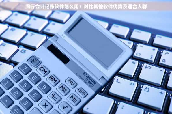 闽行会计记账软件怎么用？对比其他软件优势及适合人群