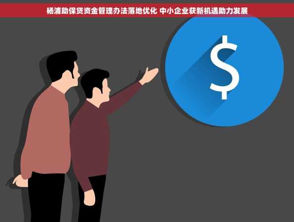 杨浦助保贷资金管理办法落地优化 中小企业获新机遇助力发展