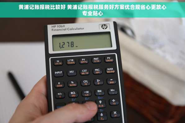 黄浦记账报税比较好 黄浦记账报税服务好方案优合规省心更放心专业贴心