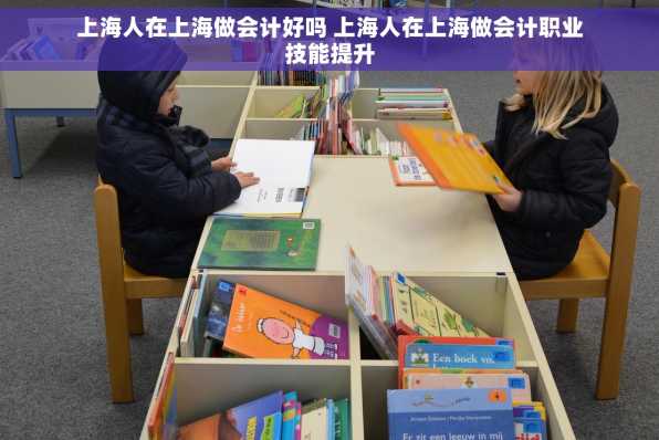 上海人在上海做会计好吗 上海人在上海做会计职业技能提升