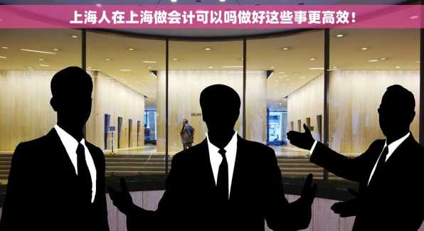 上海人在上海做会计可以吗做好这些事更高效！
