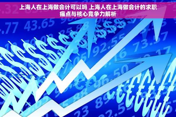 上海人在上海做会计可以吗 上海人在上海做会计的求职痛点与核心竞争力解析