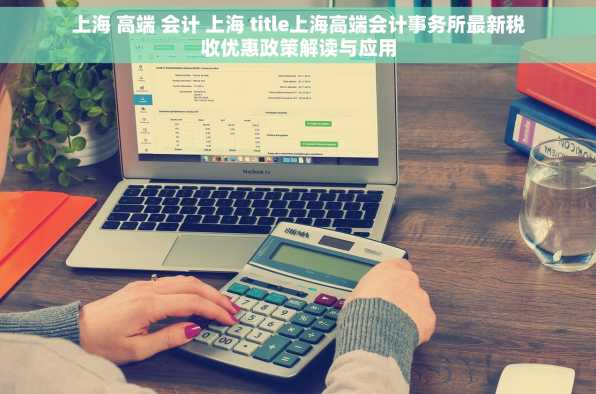 上海 高端 会计 上海 title上海高端会计事务所最新税收优惠政策解读与应用